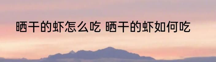 晒干的虾怎么吃 晒干的虾如何吃