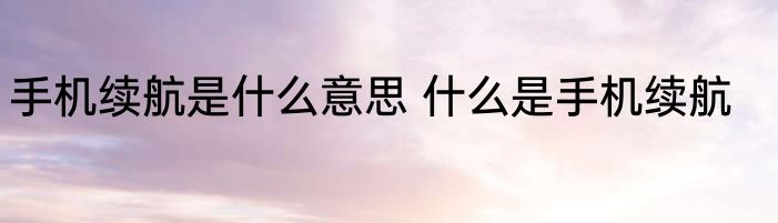 手机续航是什么意思 什么是手机续航