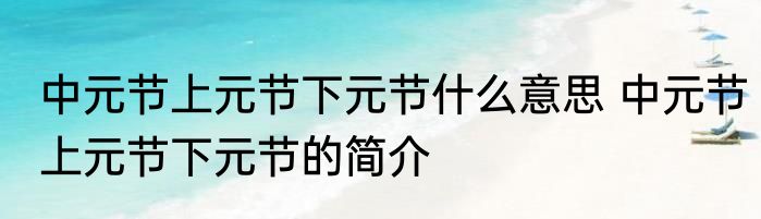 中元节上元节下元节什么意思 中元节上元节下元节的简介