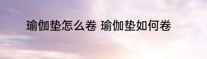 瑜伽垫怎么卷 瑜伽垫如何卷