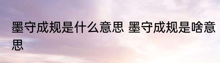 墨守成规是什么意思 墨守成规是啥意思