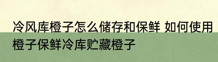 冷风库橙子怎么储存和保鲜 如何使用橙子保鲜冷库贮藏橙子