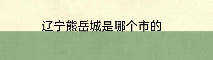 辽宁熊岳城是哪个市的