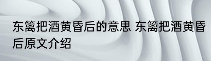 东篱把酒黄昏后的意思 东篱把酒黄昏后原文介绍