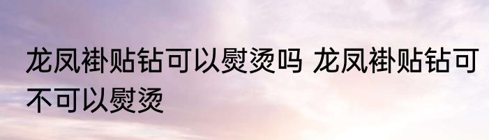 龙凤褂贴钻可以熨烫吗 龙凤褂贴钻可不可以熨烫