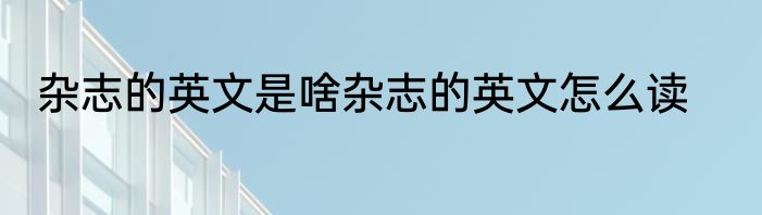 杂志的英文是啥杂志的英文怎么读