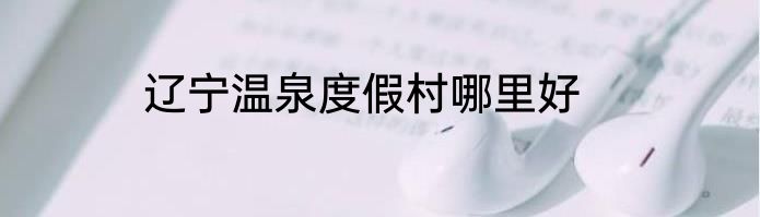 辽宁温泉度假村哪里好