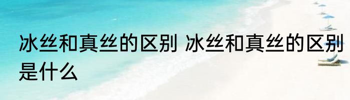 冰丝和真丝的区别 冰丝和真丝的区别是什么