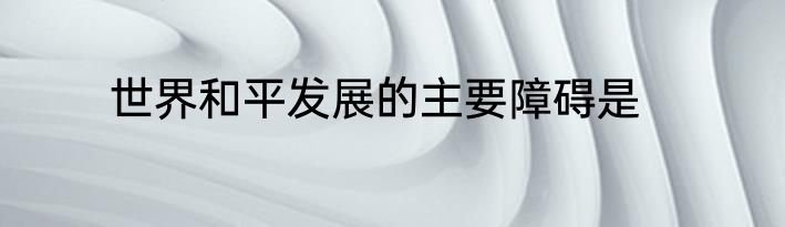 世界和平发展的主要障碍是