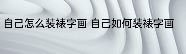 自己怎么装裱字画 自己如何装裱字画