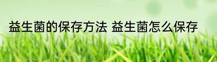 益生菌的保存方法 益生菌怎么保存