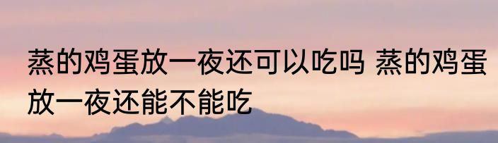 蒸的鸡蛋放一夜还可以吃吗 蒸的鸡蛋放一夜还能不能吃