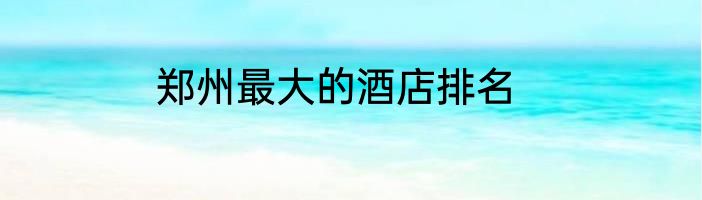 郑州最大的酒店排名