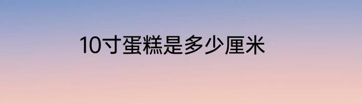 10寸蛋糕是多少厘米
