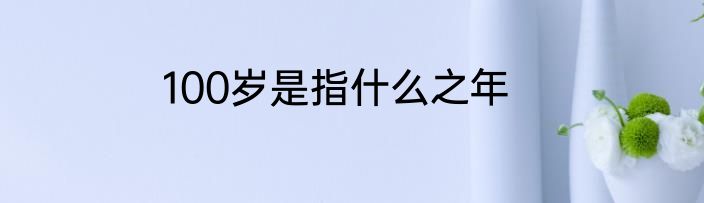 100岁是指什么之年