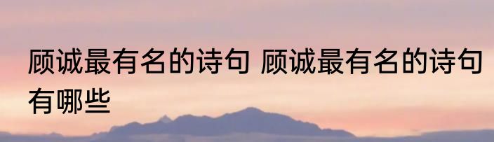 顾诚最有名的诗句 顾诚最有名的诗句有哪些