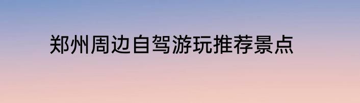 郑州周边自驾游玩推荐景点