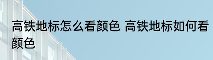 高铁地标怎么看颜色 高铁地标如何看颜色