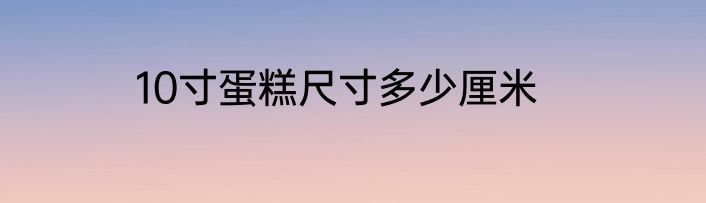 10寸蛋糕尺寸多少厘米