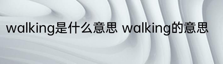 walking是什么意思 walking的意思