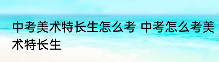中考美术特长生怎么考 中考怎么考美术特长生