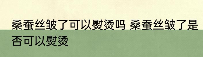桑蚕丝皱了可以熨烫吗 桑蚕丝皱了是否可以熨烫