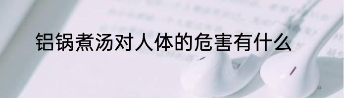 铝锅煮汤对人体的危害有什么