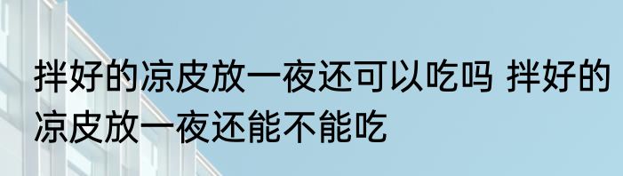 拌好的凉皮放一夜还可以吃吗 拌好的凉皮放一夜还能不能吃