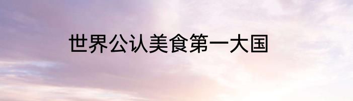 世界公认美食第一大国