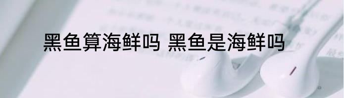 黑鱼算海鲜吗 黑鱼是海鲜吗