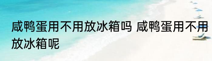 咸鸭蛋用不用放冰箱吗 咸鸭蛋用不用放冰箱呢