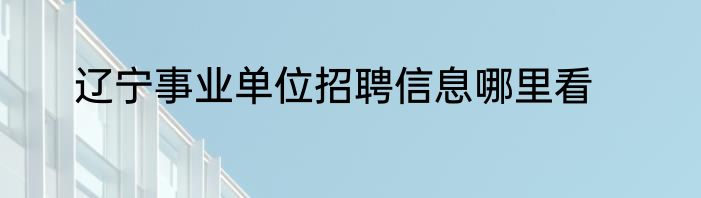 辽宁事业单位招聘信息哪里看