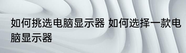 如何挑选电脑显示器 如何选择一款电脑显示器