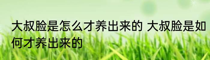 大叔脸是怎么才养出来的 大叔脸是如何才养出来的