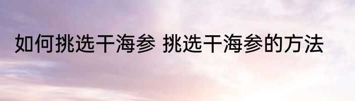 如何挑选干海参 挑选干海参的方法