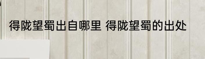 得陇望蜀出自哪里 得陇望蜀的出处