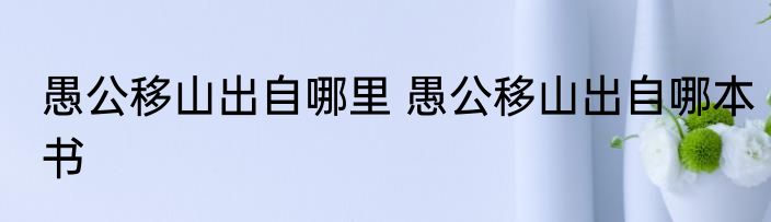 愚公移山出自哪里 愚公移山出自哪本书