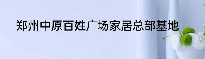 郑州中原百姓广场家居总部基地