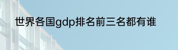 世界各国gdp排名前三名都有谁