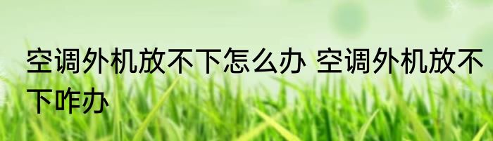 空调外机放不下怎么办 空调外机放不下咋办