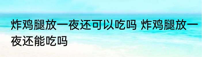 炸鸡腿放一夜还可以吃吗 炸鸡腿放一夜还能吃吗