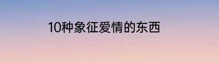 10种象征爱情的东西