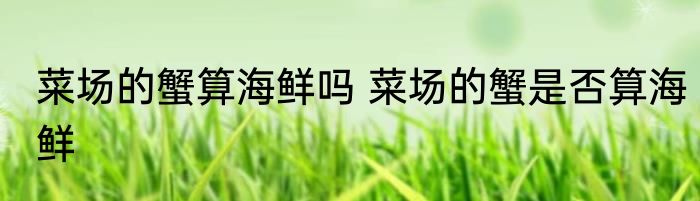 菜场的蟹算海鲜吗 菜场的蟹是否算海鲜