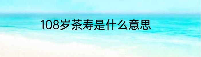 108岁茶寿是什么意思