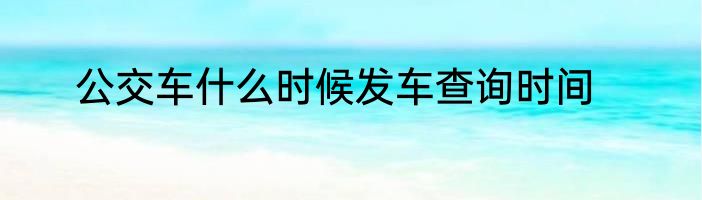 公交车什么时候发车查询时间