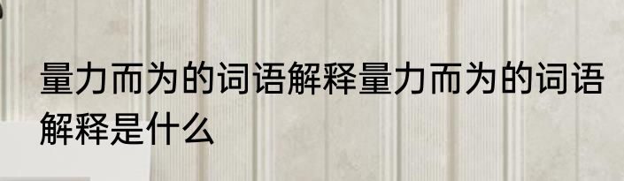 量力而为的词语解释量力而为的词语解释是什么
