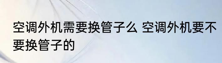 空调外机需要换管子么 空调外机要不要换管子的