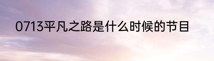 0713平凡之路是什么时候的节目