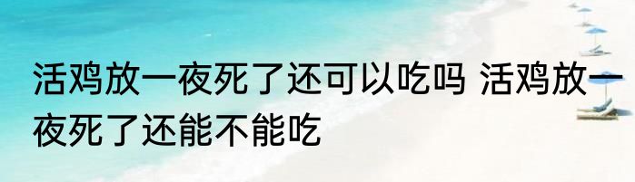 活鸡放一夜死了还可以吃吗 活鸡放一夜死了还能不能吃