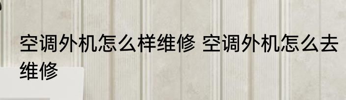 空调外机怎么样维修 空调外机怎么去维修